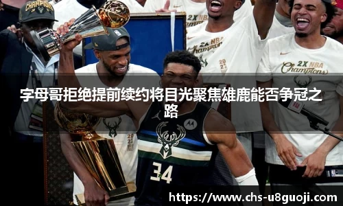 字母哥拒绝提前续约将目光聚焦雄鹿能否争冠之路